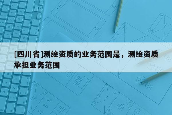 [四川省]测绘资质的业务范围是，测绘资质承担业务范围