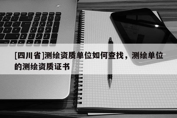 [四川省]测绘资质单位如何查找，测绘单位的测绘资质证书