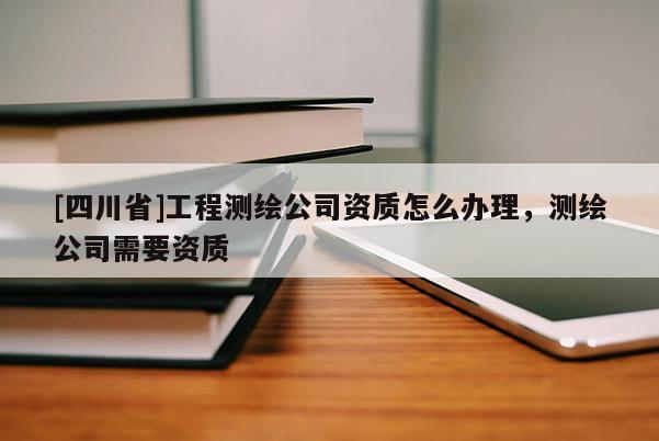 [四川省]工程测绘公司资质怎么办理，测绘公司需要资质