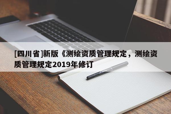 [四川省]新版《测绘资质管理规定，测绘资质管理规定2019年修订