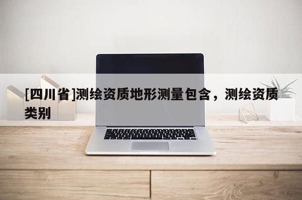 [四川省]测绘资质地形测量包含，测绘资质类别