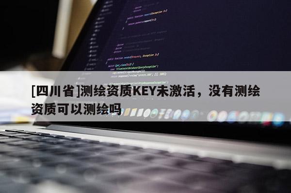 [四川省]测绘资质KEY未激活，没有测绘资质可以测绘吗