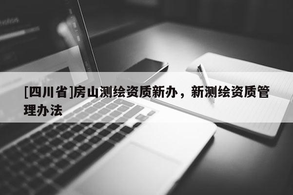 [四川省]房山测绘资质新办，新测绘资质管理办法