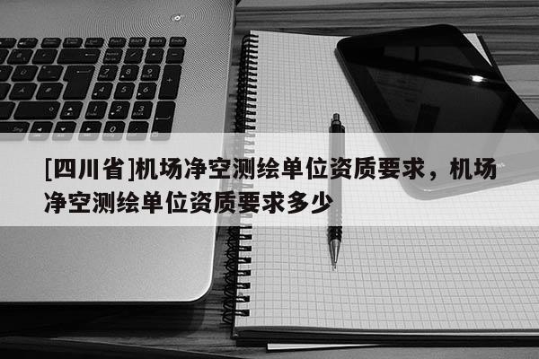 [四川省]机场净空测绘单位资质要求，机场净空测绘单位资质要求多少