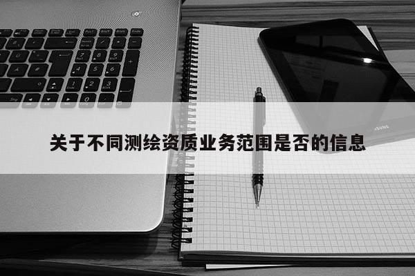 关于不同测绘资质业务范围是否的信息