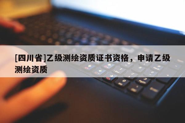 [四川省]乙级测绘资质证书资格，申请乙级测绘资质