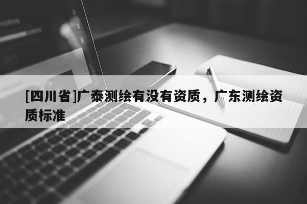 [四川省]广泰测绘有没有资质，广东测绘资质标准
