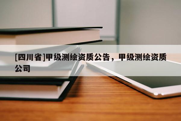 [四川省]甲级测绘资质公告，甲级测绘资质公司