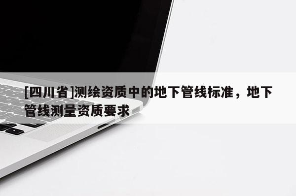 [四川省]测绘资质中的地下管线标准，地下管线测量资质要求