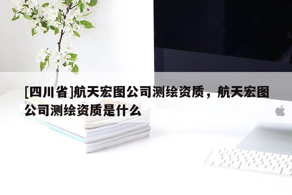 [四川省]航天宏图公司测绘资质，航天宏图公司测绘资质是什么