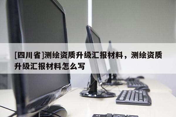 [四川省]测绘资质升级汇报材料，测绘资质升级汇报材料怎么写