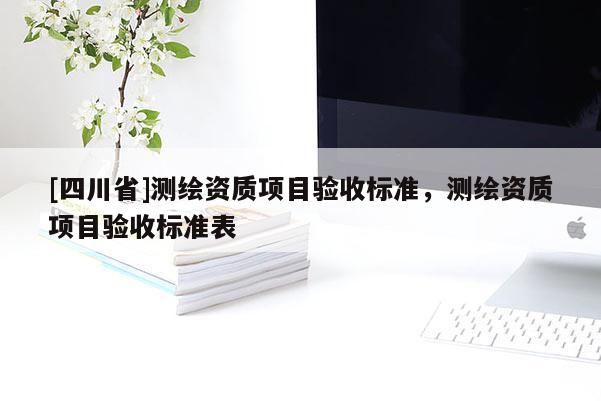 [四川省]测绘资质项目验收标准，测绘资质项目验收标准表