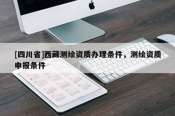 [四川省]西藏测绘资质办理条件，测绘资质申报条件