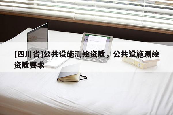 [四川省]公共设施测绘资质，公共设施测绘资质要求