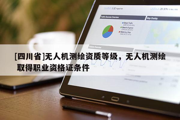 [四川省]无人机测绘资质等级，无人机测绘 取得职业资格证条件