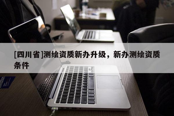 [四川省]测绘资质新办升级，新办测绘资质条件