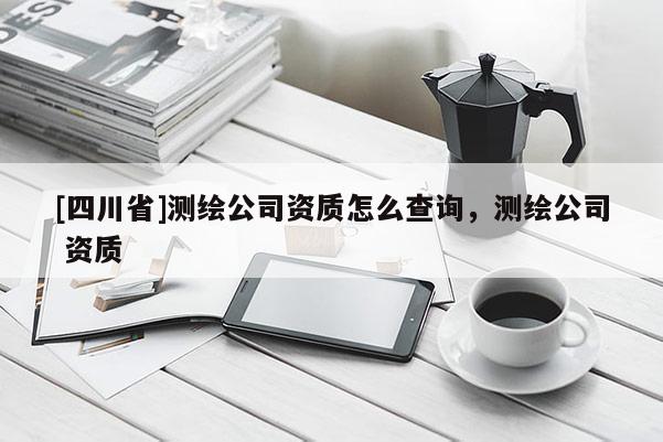 [四川省]测绘公司资质怎么查询，测绘公司 资质