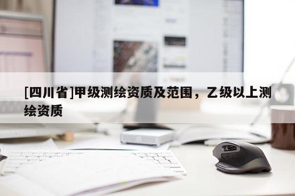 [四川省]甲级测绘资质及范围，乙级以上测绘资质