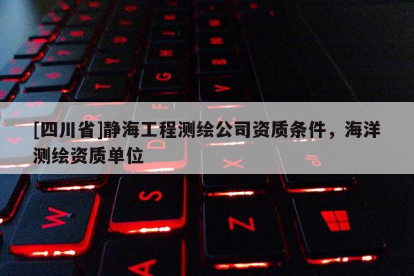 [四川省]静海工程测绘公司资质条件，海洋测绘资质单位