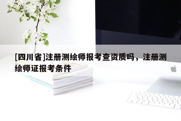 [四川省]注册测绘师报考查资质吗，注册测绘师证报考条件
