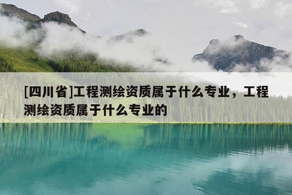 [四川省]工程测绘资质属于什么专业，工程测绘资质属于什么专业的