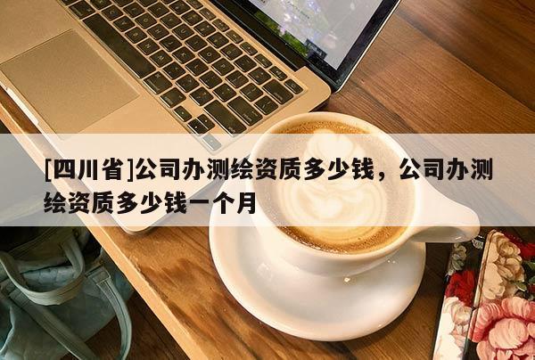 [四川省]公司办测绘资质多少钱，公司办测绘资质多少钱一个月