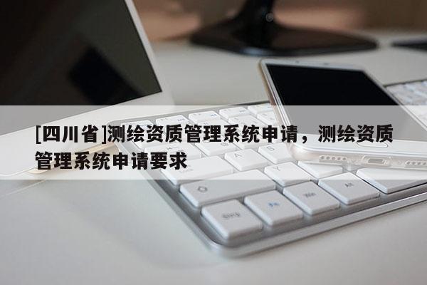 [四川省]测绘资质管理系统申请，测绘资质管理系统申请要求