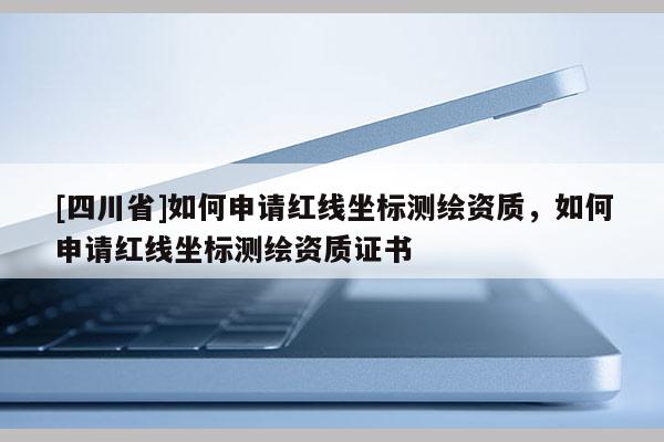 [四川省]如何申请红线坐标测绘资质，如何申请红线坐标测绘资质证书