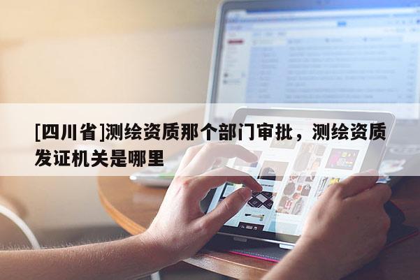 [四川省]测绘资质那个部门审批，测绘资质发证机关是哪里