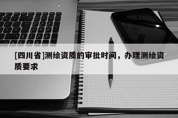[四川省]测绘资质的审批时间，办理测绘资质要求