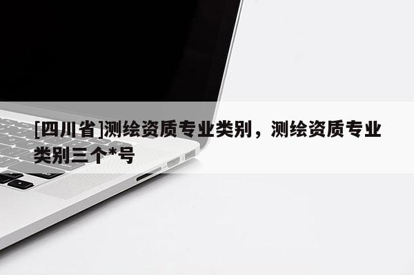 [四川省]测绘资质专业类别，测绘资质专业类别三个*号
