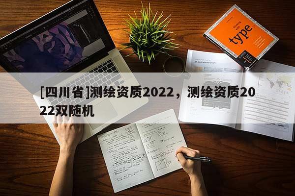 [四川省]测绘资质2022，测绘资质2022双随机