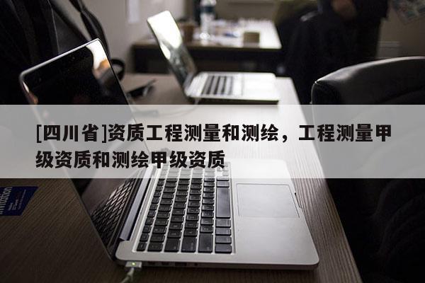 [四川省]资质工程测量和测绘，工程测量甲级资质和测绘甲级资质