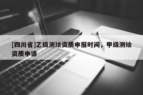 [四川省]乙级测绘资质申报时间，甲级测绘资质申请