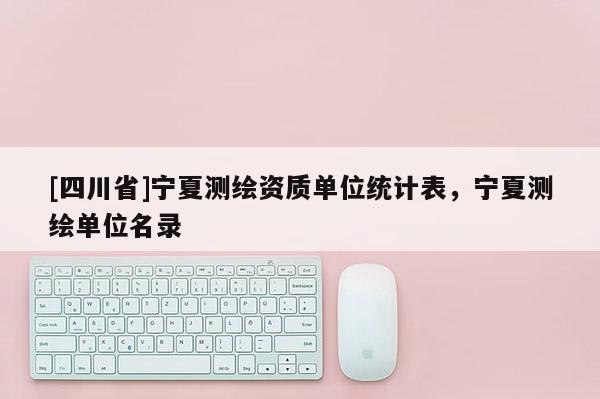 [四川省]宁夏测绘资质单位统计表，宁夏测绘单位名录