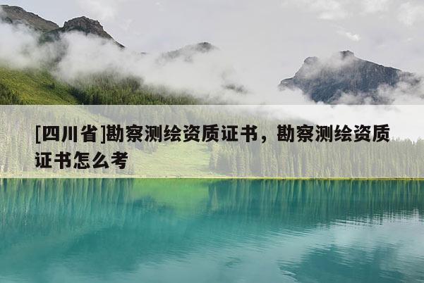 [四川省]勘察测绘资质证书，勘察测绘资质证书怎么考