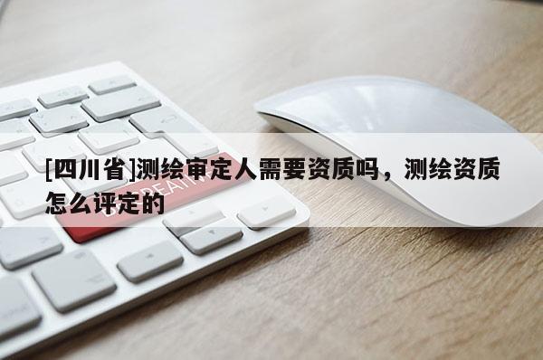 [四川省]测绘审定人需要资质吗，测绘资质怎么评定的