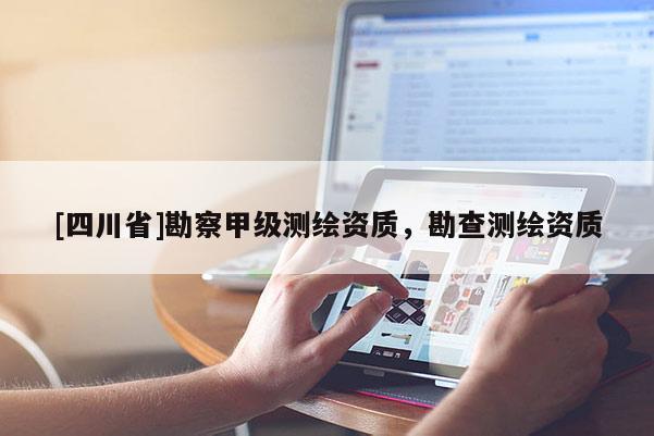 [四川省]勘察甲级测绘资质，勘查测绘资质