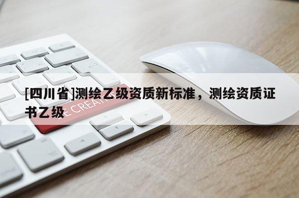 [四川省]测绘乙级资质新标准，测绘资质证书乙级
