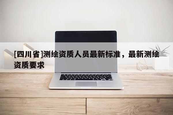[四川省]测绘资质人员最新标准，最新测绘资质要求