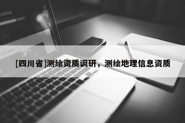 [四川省]测绘资质调研，测绘地理信息资质