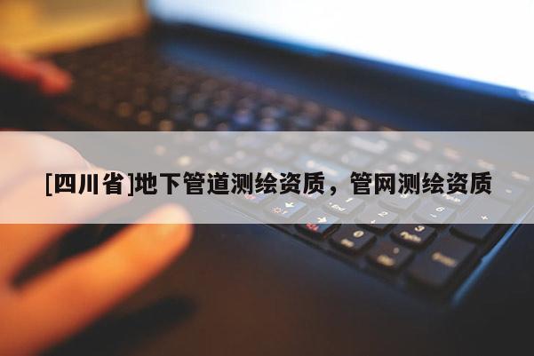 [四川省]地下管道测绘资质，管网测绘资质