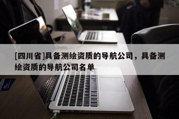 [四川省]具备测绘资质的导航公司，具备测绘资质的导航公司名单