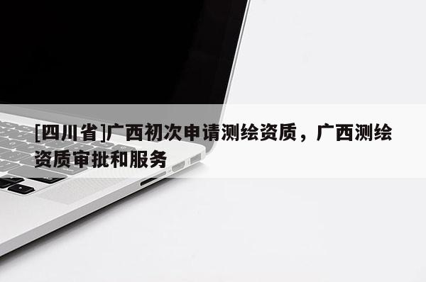 [四川省]广西初次申请测绘资质，广西测绘资质审批和服务