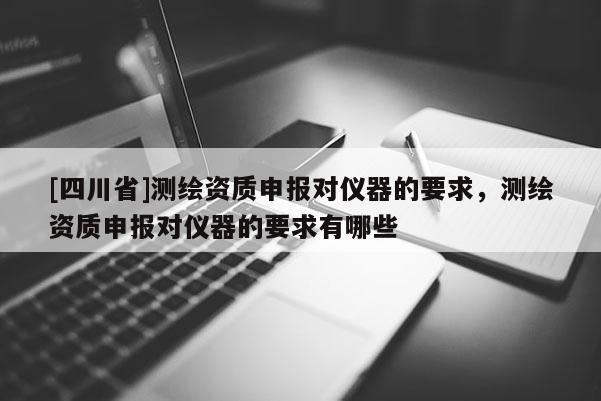 [四川省]测绘资质申报对仪器的要求，测绘资质申报对仪器的要求有哪些