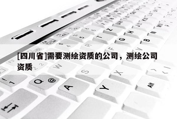 [四川省]需要测绘资质的公司，测绘公司 资质