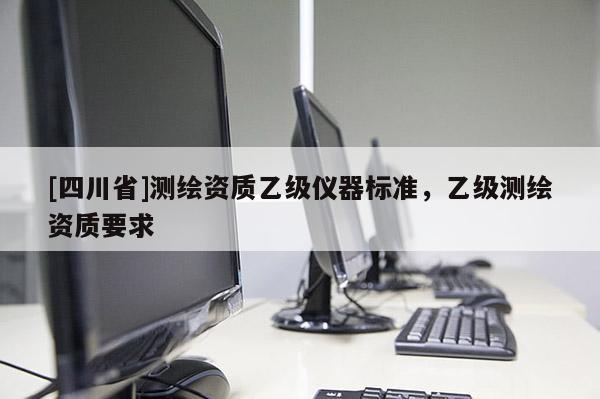 [四川省]测绘资质乙级仪器标准，乙级测绘资质要求