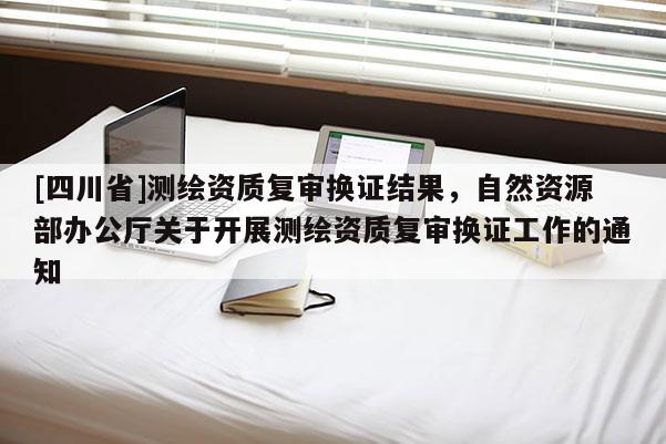 [四川省]测绘资质复审换证结果，自然资源部办公厅关于开展测绘资质复审换证工作的通知