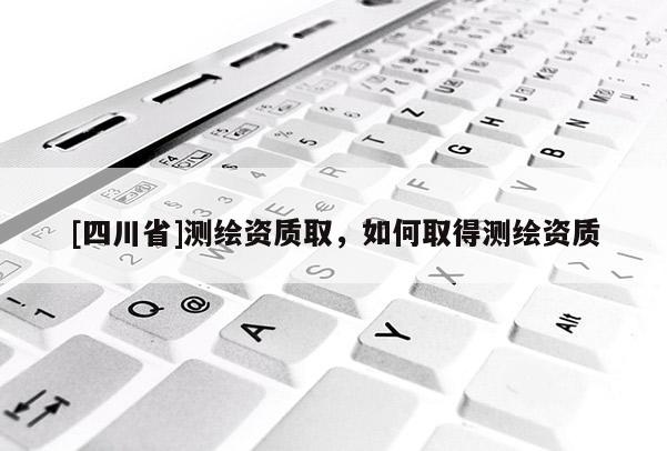 [四川省]测绘资质取，如何取得测绘资质