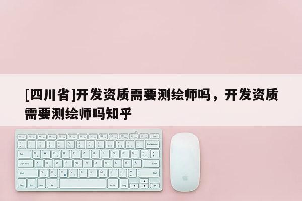 [四川省]开发资质需要测绘师吗，开发资质需要测绘师吗知乎